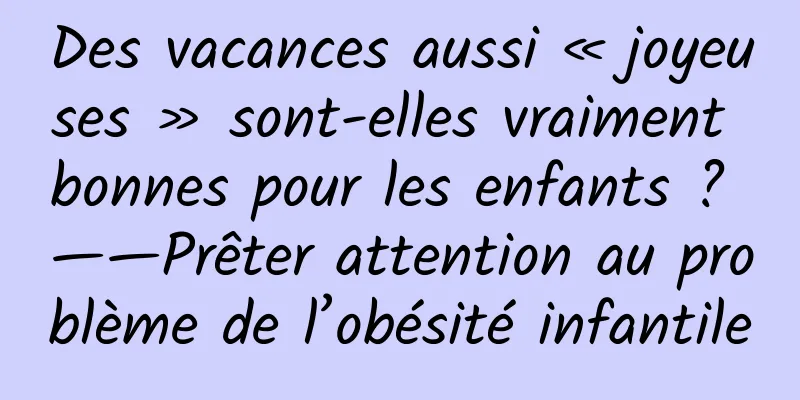 Des vacances aussi « joyeuses » sont-elles vraiment bonnes pour les enfants ? ——Prêter attention au problème de l’obésité infantile