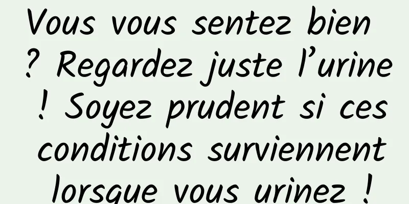Vous vous sentez bien ? Regardez juste l’urine ! Soyez prudent si ces conditions surviennent lorsque vous urinez !
