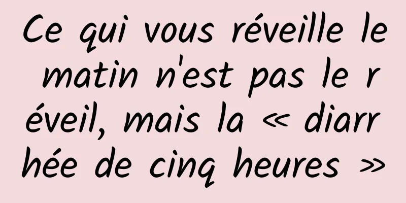Ce qui vous réveille le matin n'est pas le réveil, mais la « diarrhée de cinq heures »