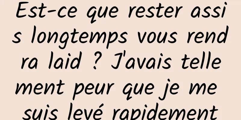 Est-ce que rester assis longtemps vous rendra laid ? J'avais tellement peur que je me suis levé rapidement