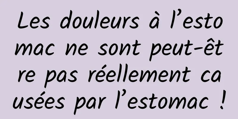 Les douleurs à l’estomac ne sont peut-être pas réellement causées par l’estomac !
