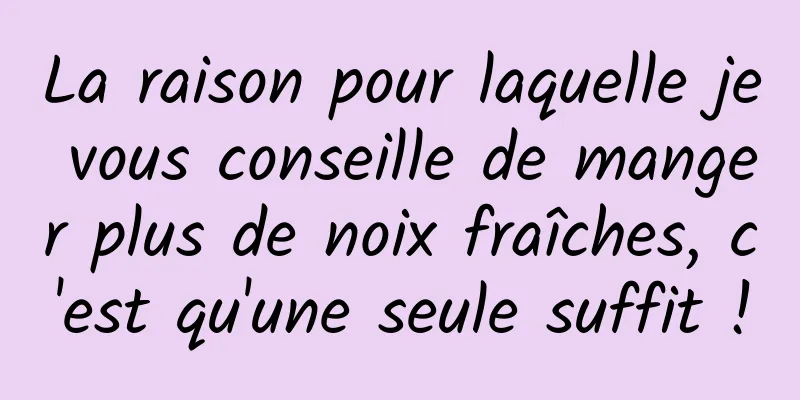 La raison pour laquelle je vous conseille de manger plus de noix fraîches, c'est qu'une seule suffit !