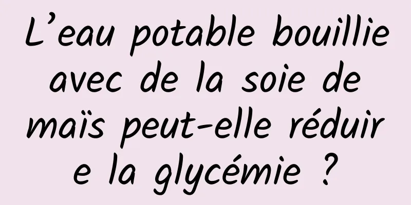 L’eau potable bouillie avec de la soie de maïs peut-elle réduire la glycémie ?