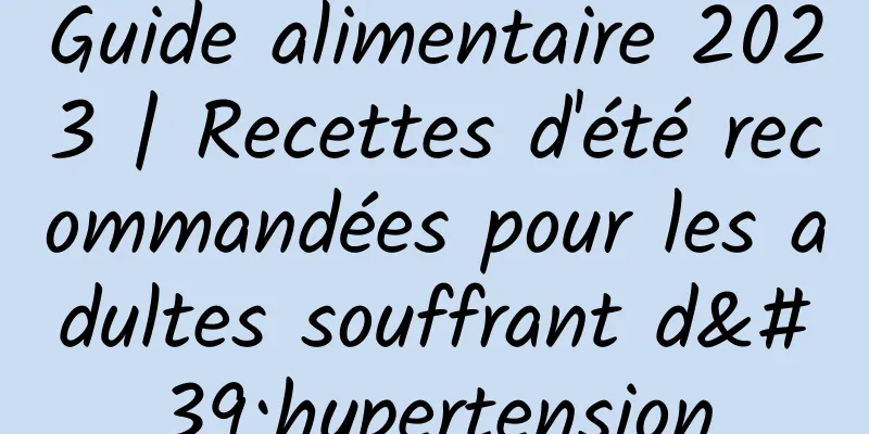 Guide alimentaire 2023 | Recettes d'été recommandées pour les adultes souffrant d'hypertension