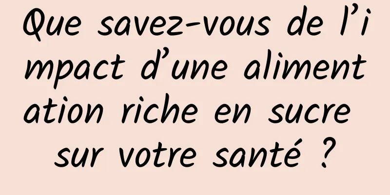 Que savez-vous de l’impact d’une alimentation riche en sucre sur votre santé ?