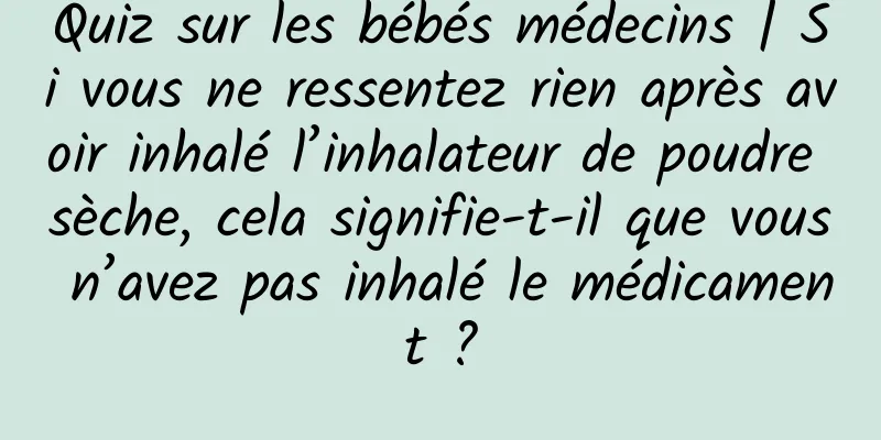 Quiz sur les bébés médecins | Si vous ne ressentez rien après avoir inhalé l’inhalateur de poudre sèche, cela signifie-t-il que vous n’avez pas inhalé le médicament ?