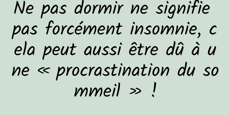 Ne pas dormir ne signifie pas forcément insomnie, cela peut aussi être dû à une « procrastination du sommeil » !