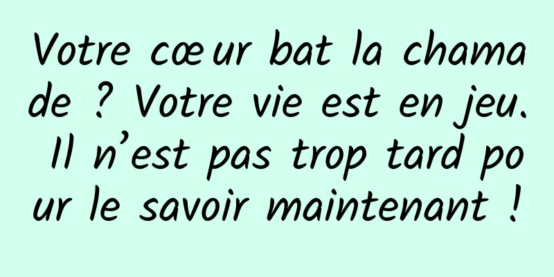 Votre cœur bat la chamade ? Votre vie est en jeu. Il n’est pas trop tard pour le savoir maintenant !