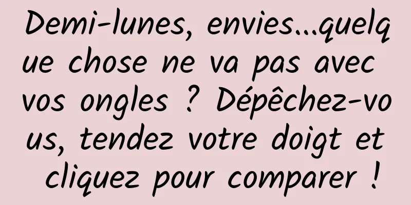 Demi-lunes, envies...quelque chose ne va pas avec vos ongles ? Dépêchez-vous, tendez votre doigt et cliquez pour comparer !