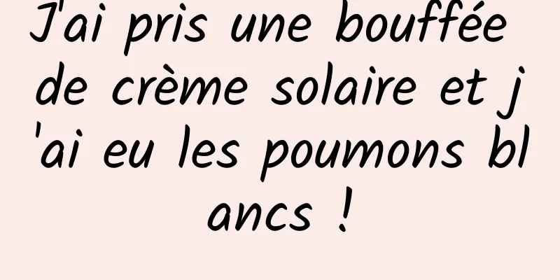 J'ai pris une bouffée de crème solaire et j'ai eu les poumons blancs !
