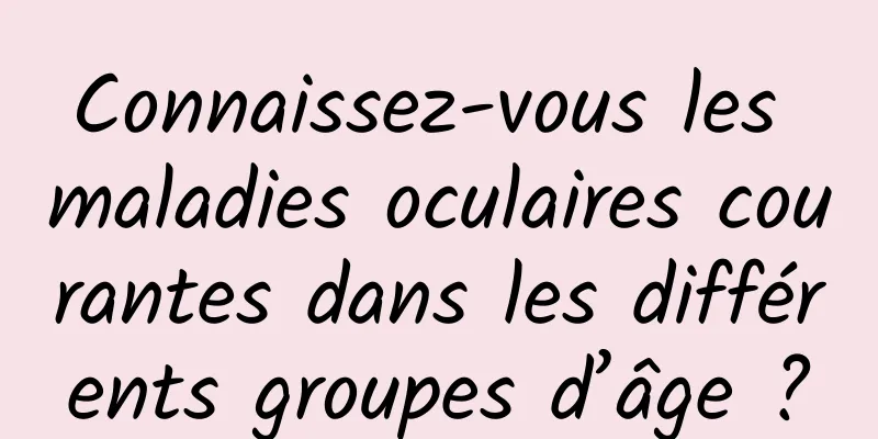 Connaissez-vous les maladies oculaires courantes dans les différents groupes d’âge ?