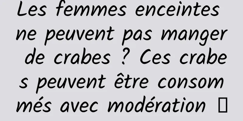 Les femmes enceintes ne peuvent pas manger de crabes ? Ces crabes peuvent être consommés avec modération →