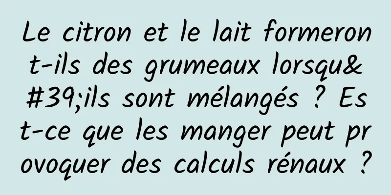 Le citron et le lait formeront-ils des grumeaux lorsqu'ils sont mélangés ? Est-ce que les manger peut provoquer des calculs rénaux ?
