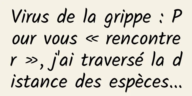 Virus de la grippe : Pour vous « rencontrer », j'ai traversé la distance des espèces...