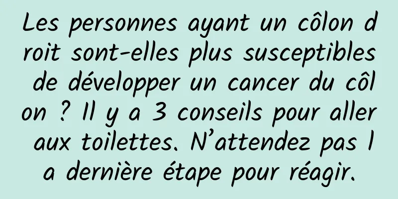 Les personnes ayant un côlon droit sont-elles plus susceptibles de développer un cancer du côlon ? Il y a 3 conseils pour aller aux toilettes. N’attendez pas la dernière étape pour réagir.