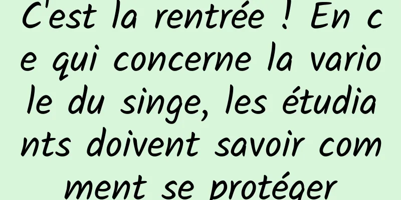 C'est la rentrée ! En ce qui concerne la variole du singe, les étudiants doivent savoir comment se protéger