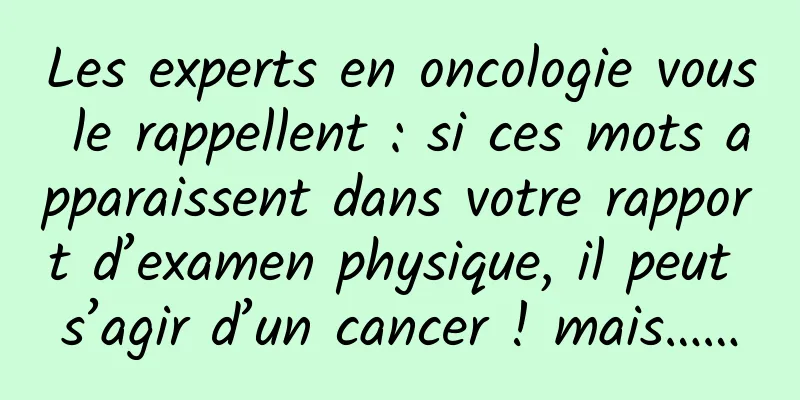 Les experts en oncologie vous le rappellent : si ces mots apparaissent dans votre rapport d’examen physique, il peut s’agir d’un cancer ! mais……