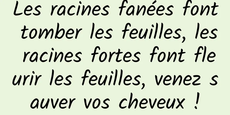 Les racines fanées font tomber les feuilles, les racines fortes font fleurir les feuilles, venez sauver vos cheveux !