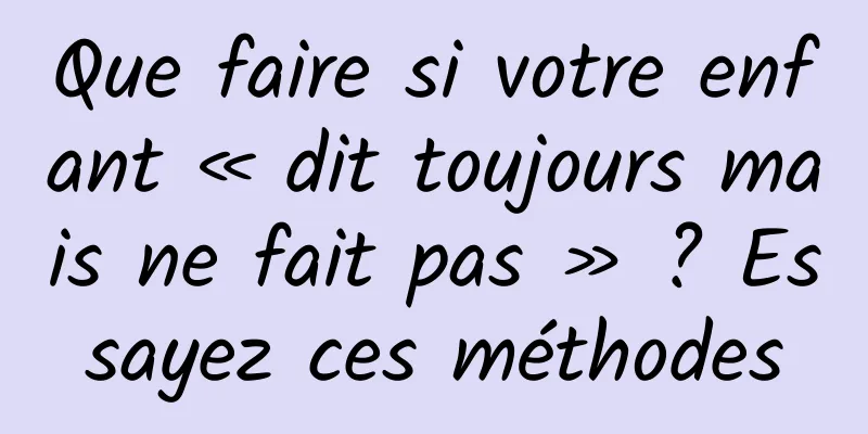 Que faire si votre enfant « dit toujours mais ne fait pas » ? Essayez ces méthodes