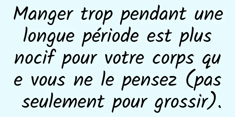 Manger trop pendant une longue période est plus nocif pour votre corps que vous ne le pensez (pas seulement pour grossir).