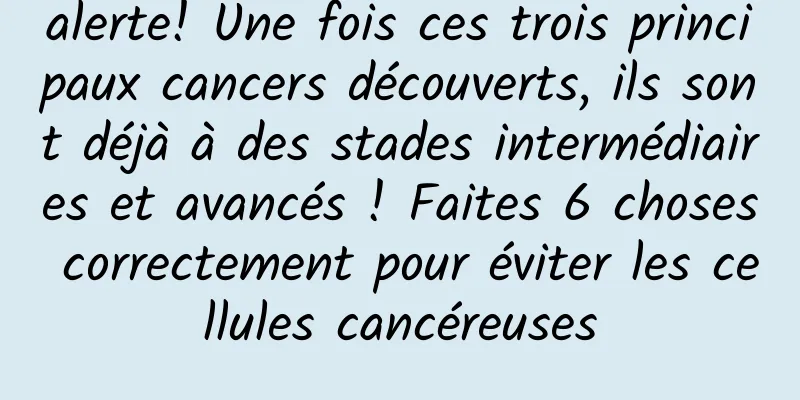 alerte! Une fois ces trois principaux cancers découverts, ils sont déjà à des stades intermédiaires et avancés ! Faites 6 choses correctement pour éviter les cellules cancéreuses