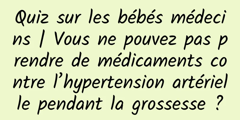 Quiz sur les bébés médecins | Vous ne pouvez pas prendre de médicaments contre l’hypertension artérielle pendant la grossesse ?