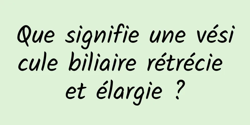 Que signifie une vésicule biliaire rétrécie et élargie ?