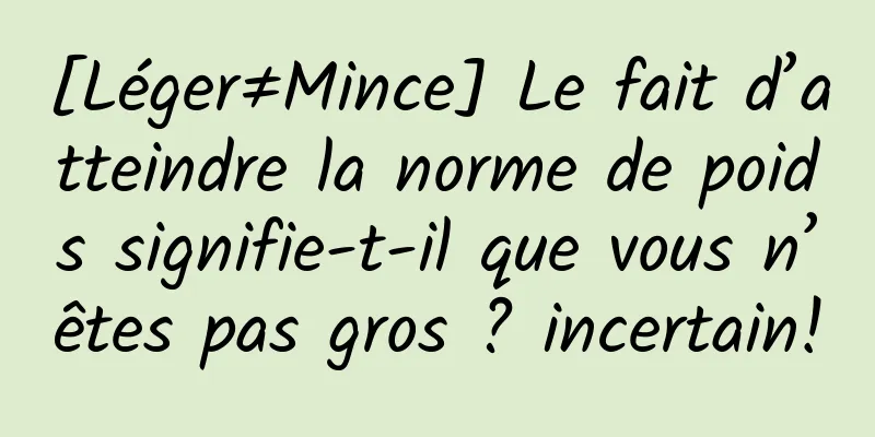 [Léger≠Mince] Le fait d’atteindre la norme de poids signifie-t-il que vous n’êtes pas gros ? incertain!