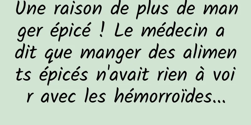 Une raison de plus de manger épicé ! Le médecin a dit que manger des aliments épicés n'avait rien à voir avec les hémorroïdes...