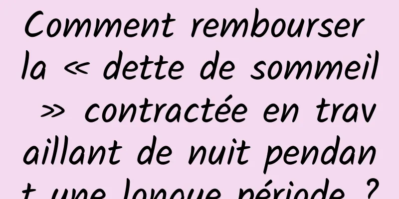Comment rembourser la « dette de sommeil » contractée en travaillant de nuit pendant une longue période ?