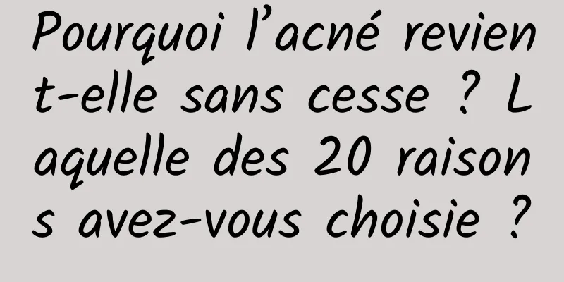 Pourquoi l’acné revient-elle sans cesse ? Laquelle des 20 raisons avez-vous choisie ?