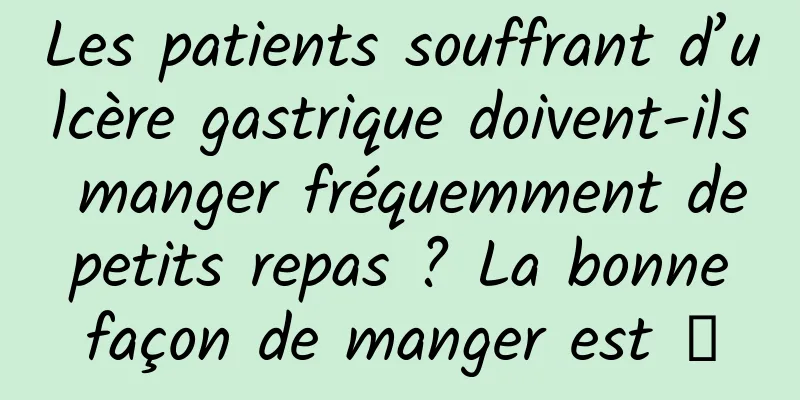 Les patients souffrant d’ulcère gastrique doivent-ils manger fréquemment de petits repas ? La bonne façon de manger est →