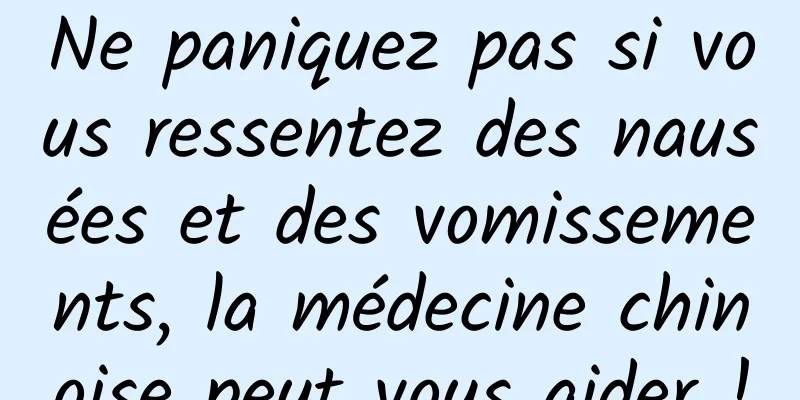 Ne paniquez pas si vous ressentez des nausées et des vomissements, la médecine chinoise peut vous aider !