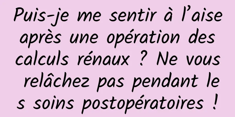 Puis-je me sentir à l’aise après une opération des calculs rénaux ? Ne vous relâchez pas pendant les soins postopératoires !
