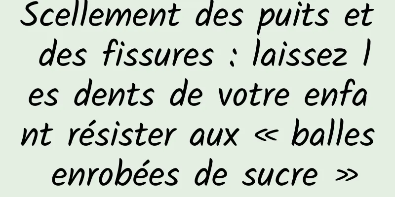 Scellement des puits et des fissures : laissez les dents de votre enfant résister aux « balles enrobées de sucre »