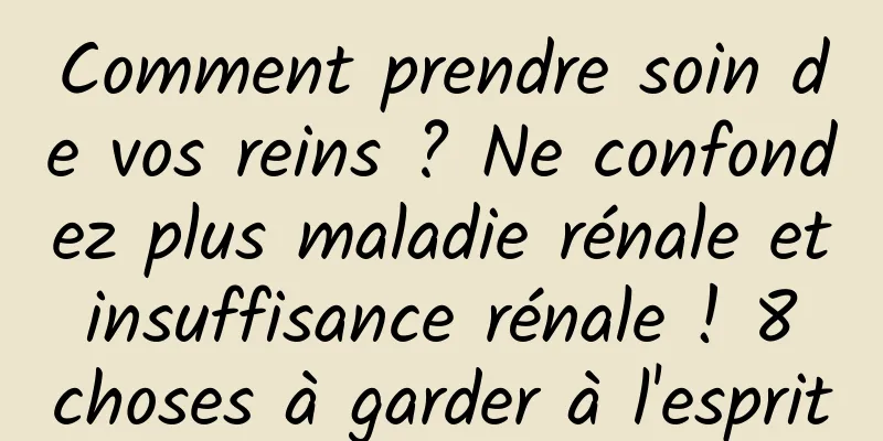 Comment prendre soin de vos reins ? Ne confondez plus maladie rénale et insuffisance rénale ! 8 choses à garder à l'esprit