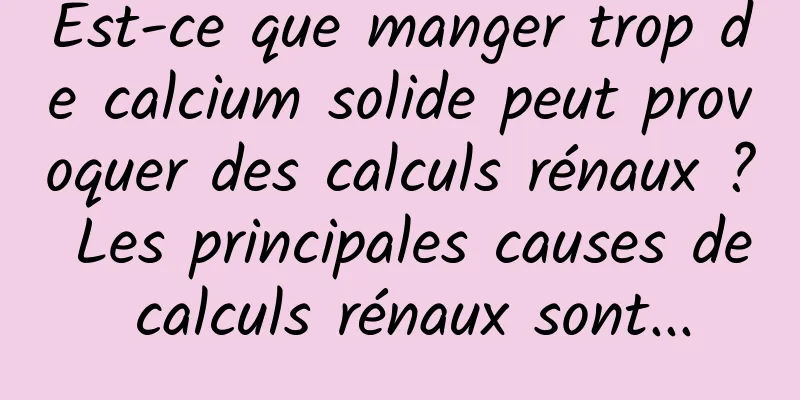 Est-ce que manger trop de calcium solide peut provoquer des calculs rénaux ? Les principales causes de calculs rénaux sont...