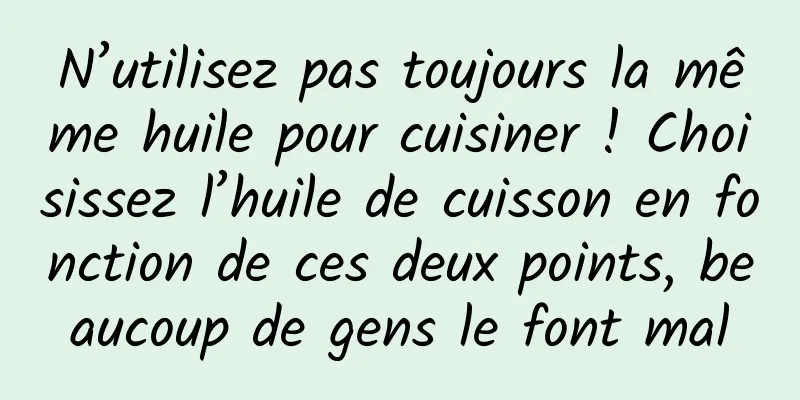 N’utilisez pas toujours la même huile pour cuisiner ! Choisissez l’huile de cuisson en fonction de ces deux points, beaucoup de gens le font mal