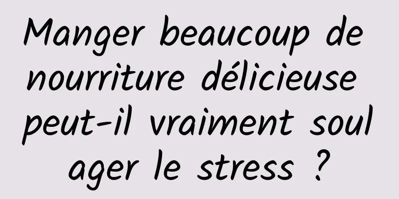 Manger beaucoup de nourriture délicieuse peut-il vraiment soulager le stress ?
