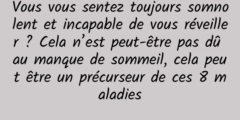 Vous vous sentez toujours somnolent et incapable de vous réveiller ? Cela n’est peut-être pas dû au manque de sommeil, cela peut être un précurseur de ces 8 maladies