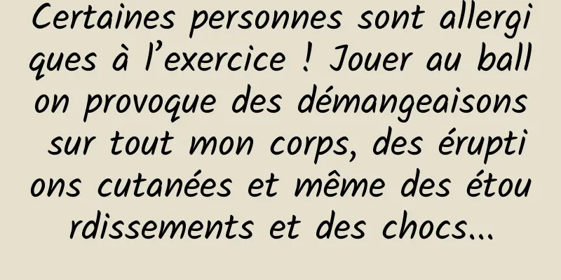 Certaines personnes sont allergiques à l’exercice ! Jouer au ballon provoque des démangeaisons sur tout mon corps, des éruptions cutanées et même des étourdissements et des chocs...