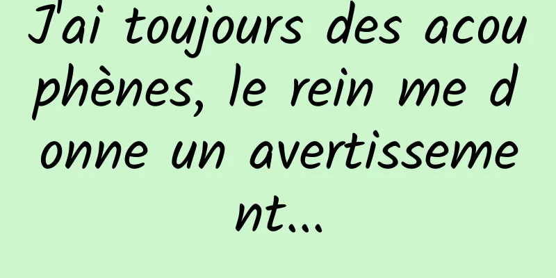 J'ai toujours des acouphènes, le rein me donne un avertissement...