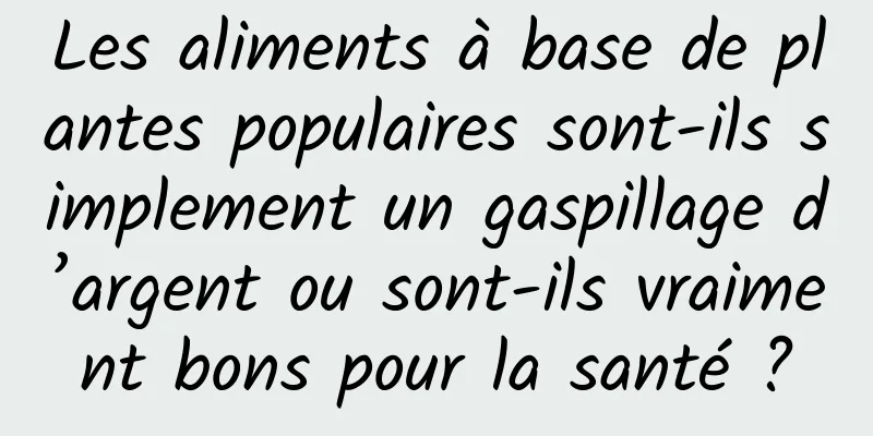 Les aliments à base de plantes populaires sont-ils simplement un gaspillage d’argent ou sont-ils vraiment bons pour la santé ?