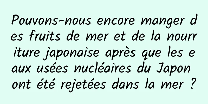 Pouvons-nous encore manger des fruits de mer et de la nourriture japonaise après que les eaux usées nucléaires du Japon ont été rejetées dans la mer ?