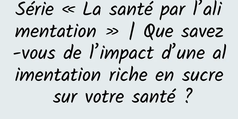 Série « La santé par l’alimentation » | Que savez-vous de l’impact d’une alimentation riche en sucre sur votre santé ?