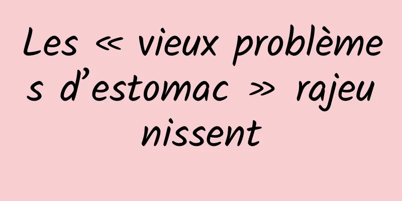 Les « vieux problèmes d’estomac » rajeunissent