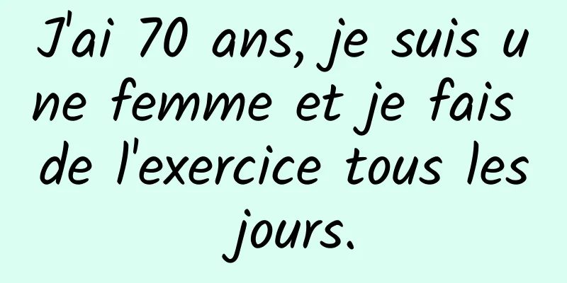 J'ai 70 ans, je suis une femme et je fais de l'exercice tous les jours.