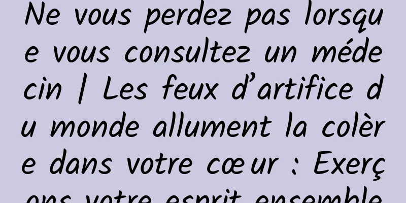 Ne vous perdez pas lorsque vous consultez un médecin | Les feux d’artifice du monde allument la colère dans votre cœur : Exerçons votre esprit ensemble