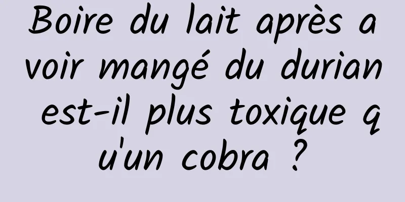 Boire du lait après avoir mangé du durian est-il plus toxique qu'un cobra ?