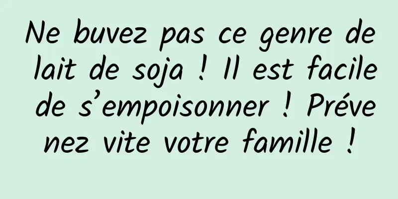 Ne buvez pas ce genre de lait de soja ! Il est facile de s’empoisonner ! Prévenez vite votre famille !